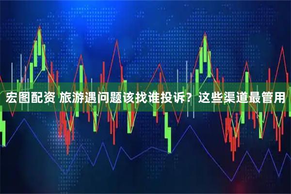 宏图配资 旅游遇问题该找谁投诉？这些渠道最管用