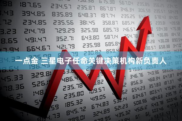 一点金 三星电子任命关键决策机构新负责人