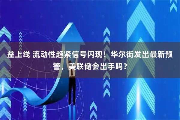 益上线 流动性趋紧信号闪现！华尔街发出最新预警，美联储会出手吗？