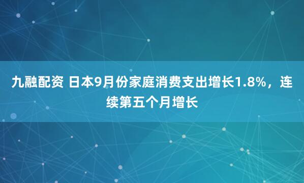 九融配资 日本9月份家庭消费支出增长1.8%，连续第五个月增长