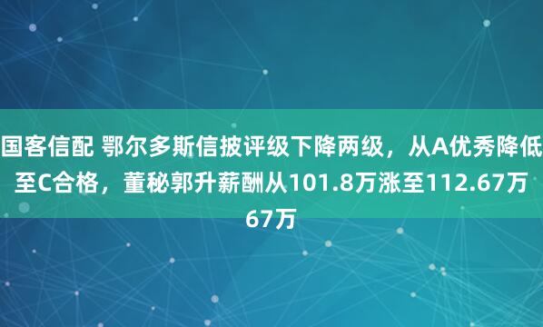 国客信配 鄂尔多斯信披评级下降两级，从A优秀降低至C合格，董秘郭升薪酬从101.8万涨至112.67万