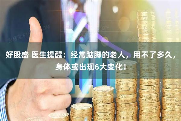 好股盛 医生提醒：经常踮脚的老人，用不了多久，身体或出现6大变化！