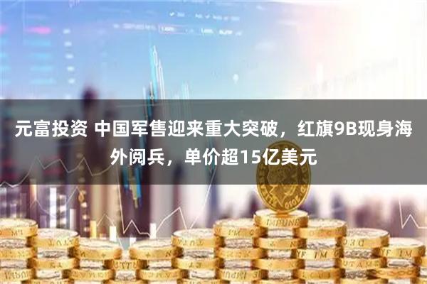 元富投资 中国军售迎来重大突破，红旗9B现身海外阅兵，单价超15亿美元