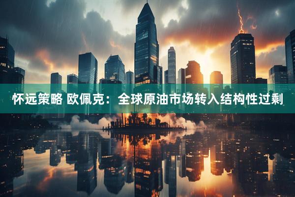 怀远策略 欧佩克：全球原油市场转入结构性过剩