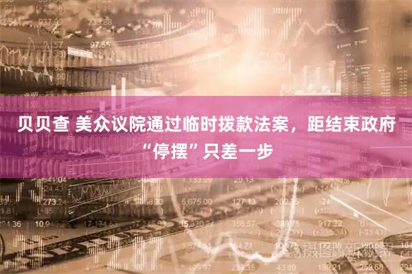 贝贝查 美众议院通过临时拨款法案，距结束政府“停摆”只差一步