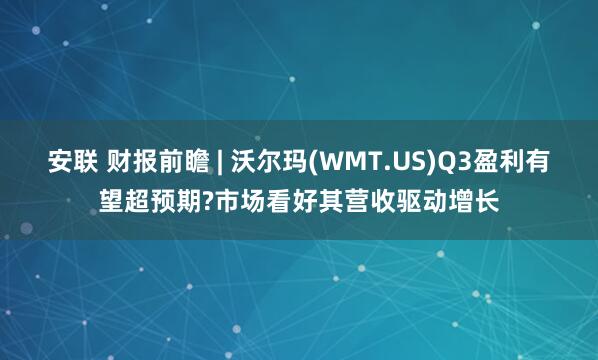 安联 财报前瞻 | 沃尔玛(WMT.US)Q3盈利有望超预期?市场看好其营收驱动增长