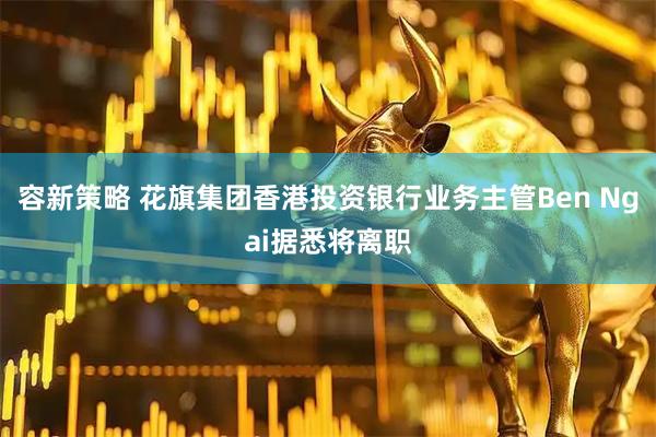 容新策略 花旗集团香港投资银行业务主管Ben Ngai据悉将离职