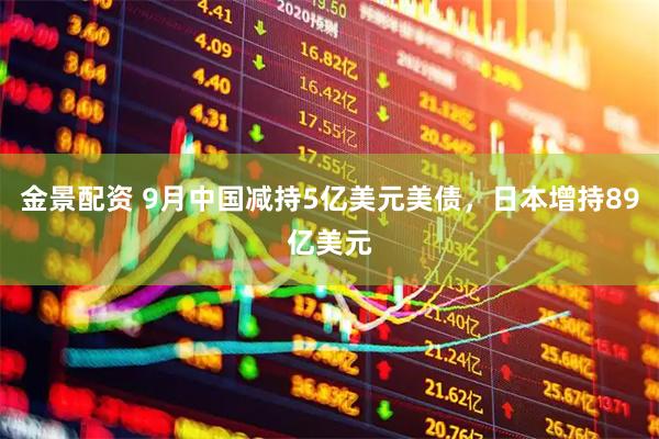 金景配资 9月中国减持5亿美元美债，日本增持89亿美元