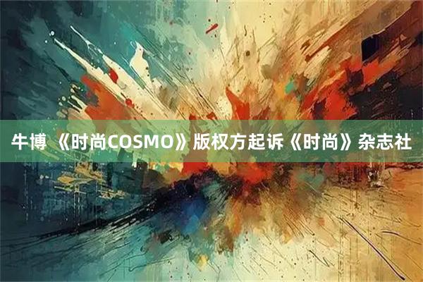 牛博 《时尚COSMO》版权方起诉《时尚》杂志社