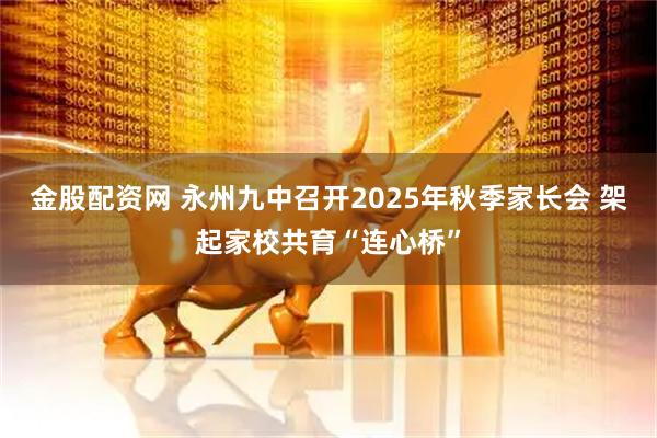 金股配资网 永州九中召开2025年秋季家长会 架起家校共育“连心桥”