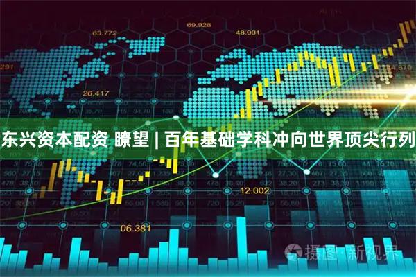东兴资本配资 瞭望 | 百年基础学科冲向世界顶尖行列