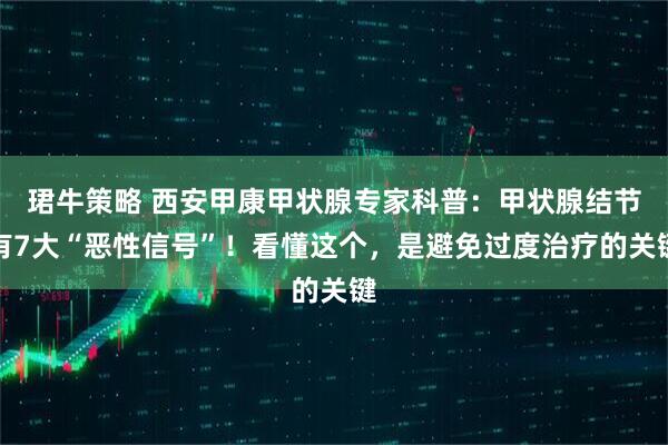 珺牛策略 西安甲康甲状腺专家科普：甲状腺结节有7大“恶性信号”！看懂这个，是避免过度治疗的关键