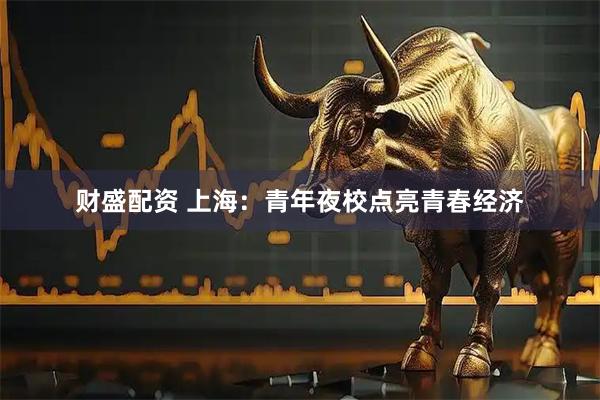 财盛配资 上海：青年夜校点亮青春经济