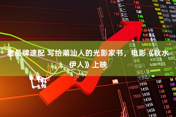 老品牌速配 写给潮汕人的光影家书，电影《秋水伊人》上映