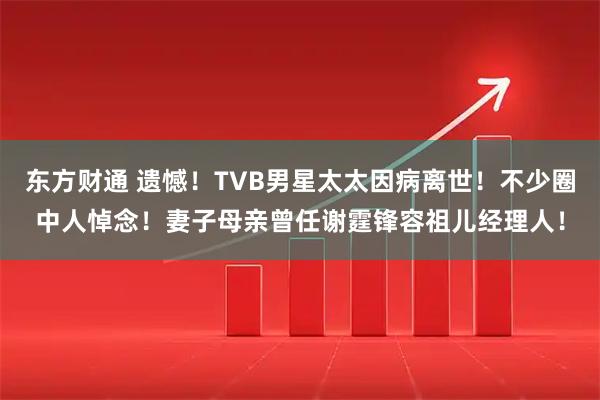 东方财通 遗憾！TVB男星太太因病离世！不少圈中人悼念！妻子母亲曾任谢霆锋容祖儿经理人！