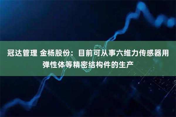 冠达管理 金杨股份：目前可从事六维力传感器用弹性体等精密结构件的生产