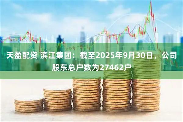 天盈配资 滨江集团：截至2025年9月30日，公司股东总户数为27462户