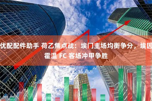 优配配件助手 荷乙焦点战：埃门主场均衡争分，埃因霍温 FC 客场冲甲争胜
