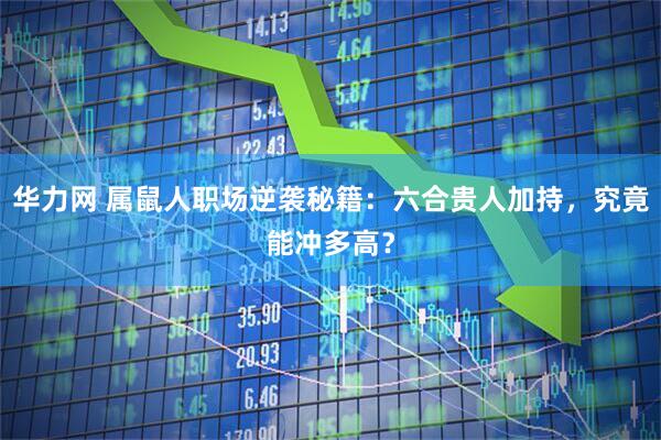 华力网 属鼠人职场逆袭秘籍：六合贵人加持，究竟能冲多高？