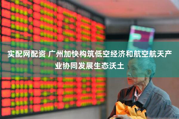 实配网配资 广州加快构筑低空经济和航空航天产业协同发展生态沃土