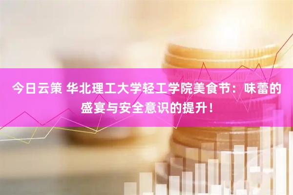 今日云策 华北理工大学轻工学院美食节：味蕾的盛宴与安全意识的提升！