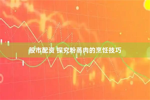 股市配资 探究粉蒸肉的烹饪技巧