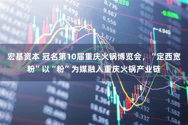 宏基资本 冠名第10届重庆火锅博览会，“定西宽粉”以“粉”为媒融入重庆火锅产业链