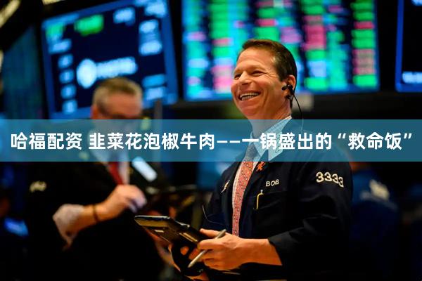 哈福配资 韭菜花泡椒牛肉——一锅盛出的“救命饭”