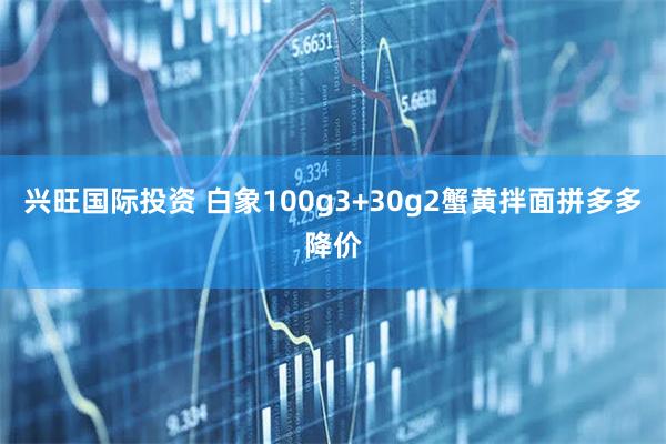 兴旺国际投资 白象100g3+30g2蟹黄拌面拼多多降价