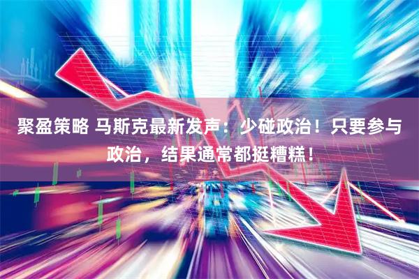 聚盈策略 马斯克最新发声：少碰政治！只要参与政治，结果通常都挺糟糕！