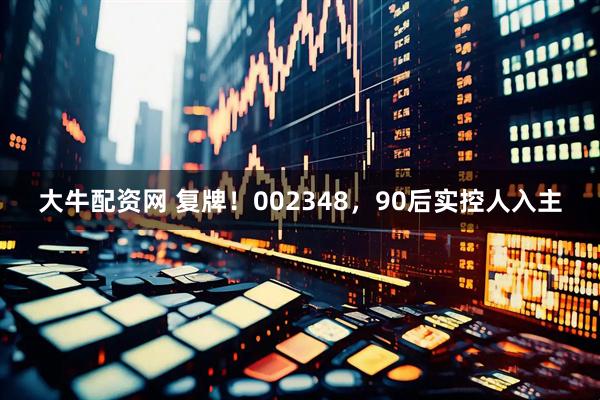 大牛配资网 复牌！002348，90后实控人入主