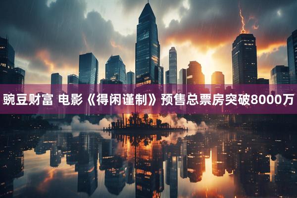豌豆财富 电影《得闲谨制》预售总票房突破8000万