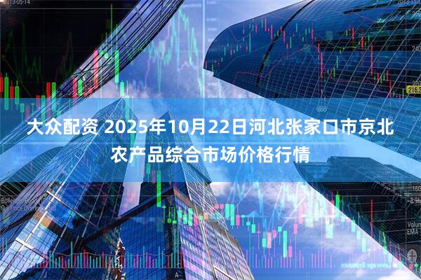 大众配资 2025年10月22日河北张家口市京北农产品综合市场价格行情