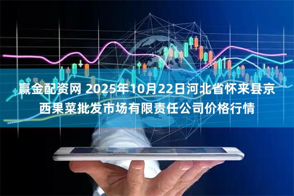 赢金配资网 2025年10月22日河北省怀来县京西果菜批发市场有限责任公司价格行情