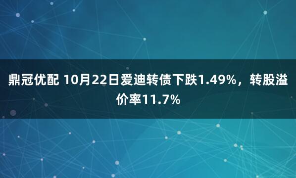 鼎冠优配 10月22日爱迪转债下跌1.49%，转股溢价率11.7%