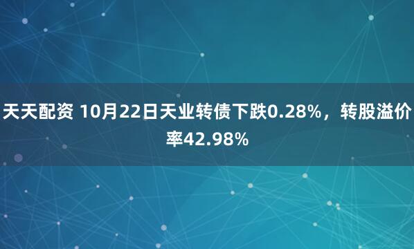 天天配资 10月22日天业转债下跌0.28%，转股溢价率42.98%