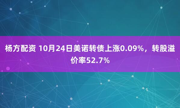 杨方配资 10月24日美诺转债上涨0.09%，转股溢价率52.7%