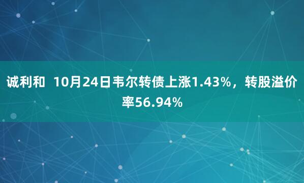 诚利和  10月24日韦尔转债上涨1.43%，转股溢价率56.94%