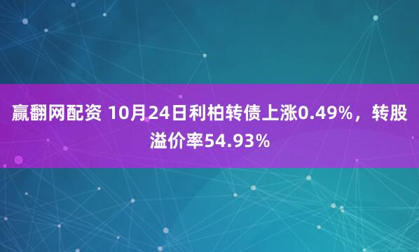 赢翻网配资 10月24日利柏转债上涨0.49%，转股溢价率54.93%