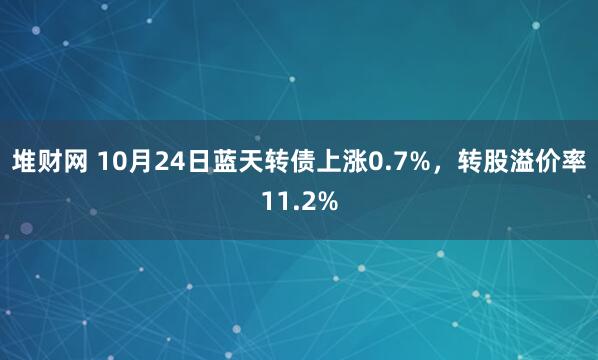 堆财网 10月24日蓝天转债上涨0.7%，转股溢价率11.2%