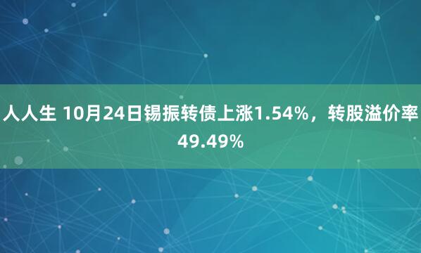 人人生 10月24日锡振转债上涨1.54%，转股溢价率49.49%