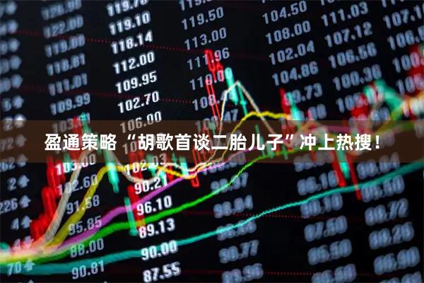盈通策略 “胡歌首谈二胎儿子”冲上热搜！