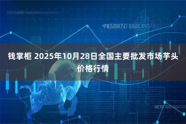 钱掌柜 2025年10月28日全国主要批发市场芋头价格行情