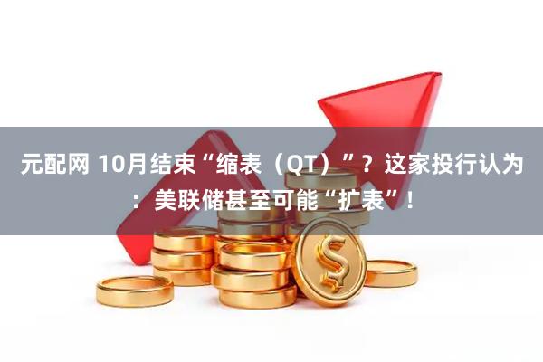 元配网 10月结束“缩表（QT）”？这家投行认为：美联储甚至可能“扩表”！