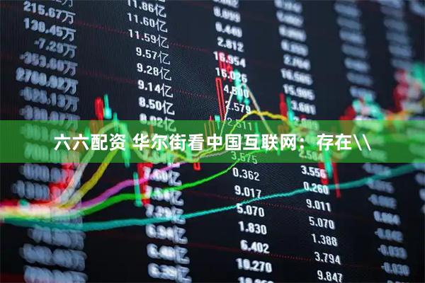六六配资 华尔街看中国互联网：存在\