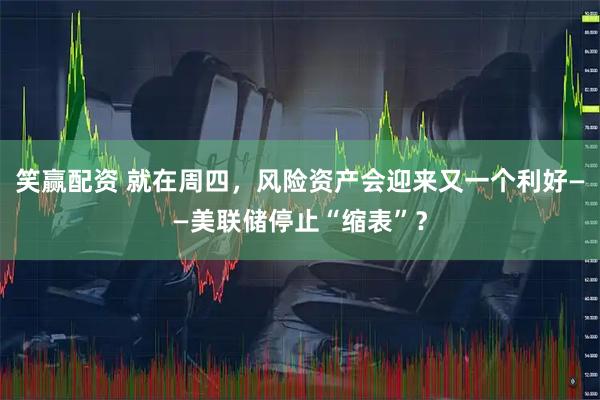 笑赢配资 就在周四，风险资产会迎来又一个利好——美联储停止“缩表”？