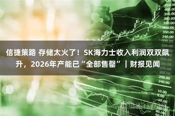 信捷策路 存储太火了！SK海力士收入利润双双飙升，2026年产能已“全部售罄”｜财报见闻