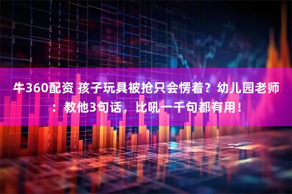 牛360配资 孩子玩具被抢只会愣着？幼儿园老师：教他3句话，比吼一千句都有用！