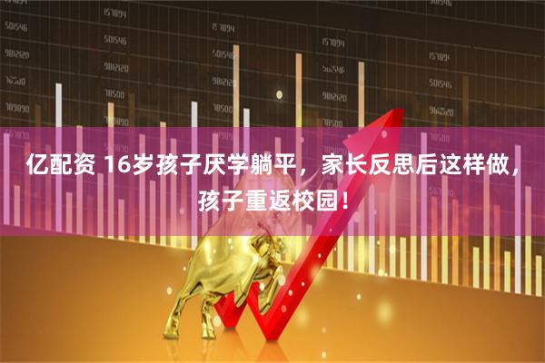 亿配资 16岁孩子厌学躺平，家长反思后这样做，孩子重返校园！