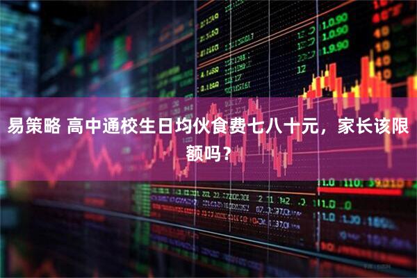 易策略 高中通校生日均伙食费七八十元，家长该限额吗？